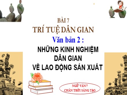 Bài giảng Steam Ngữ văn Lớp 7 (Sách Chân trời sáng tạo) - Bài 7: Trí tuệ dân gian - Văn bản 2: Những kinh nghiệm dân gian về lao động sản xuất