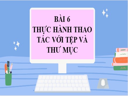 Bài giảng Steam Tin học Lớp 7 - Chủ đề A: Máy tính và cộng đồng - Bài 6: Thực hành thao tác với tệp và thư mục