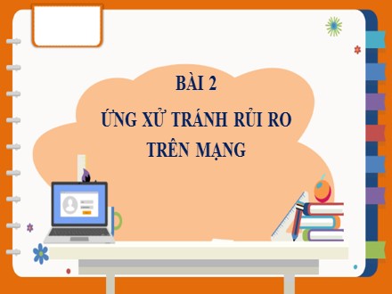 Bài giảng Steam Tin học Lớp 7 - Chủ đề D: Đạo đức, pháp luật và văn hóa trong môi trường số văn hóa ứng xử qua phương tiện truyền thông số - Bài 2: Ứng xử tránh rủi