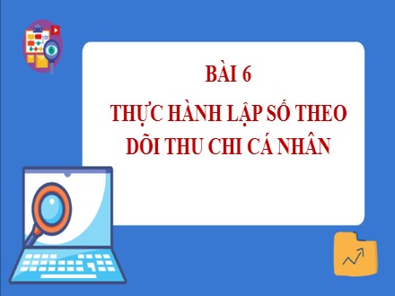 Bài giảng Steam Tin học Lớp 7 - Chủ đề E: Ứng dụng tin học bảng tính điện tử cơ bản phần mềm trình chiếu cơ bản - Bài 6: Thực hành lập số theo dõi thu chi cá nhân