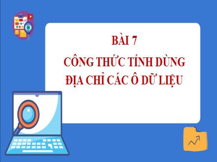 Bài giảng Steam Tin học Lớp 7 - Chủ đề E: Ứng dụng tin học bảng tính điện tử cơ bản phần mềm trình chiếu cơ bản - Bài 7: Công thức tính dùng địa chỉ các ô dữ liệu