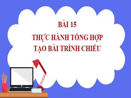 Bài giảng Steam Tin học Lớp 7 - Chủ đề E: Ứng dụng tin học bảng tính điện tử cơ bản phần mềm trình chiếu cơ bản - Bài 15: Thực hành tổng hợp tạo bài trình chiếu