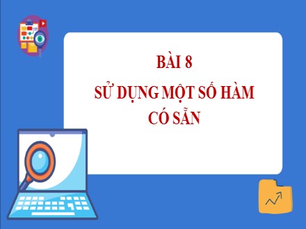 Bài giảng Steam Tin học Lớp 7 - Chủ đề E: Ứng dụng tin học bảng tính điện tử cơ bản phần mềm trình chiếu cơ bản - Bài 8: Sử dụng một số hàm có sẵn